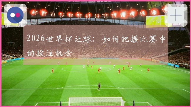 2026世界杯让球：如何把握比赛中的投注机会