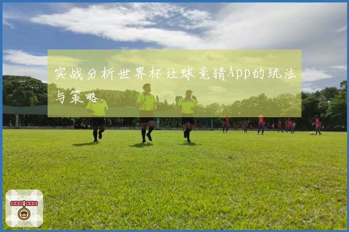 实战分析世界杯让球竞猜App的玩法与策略