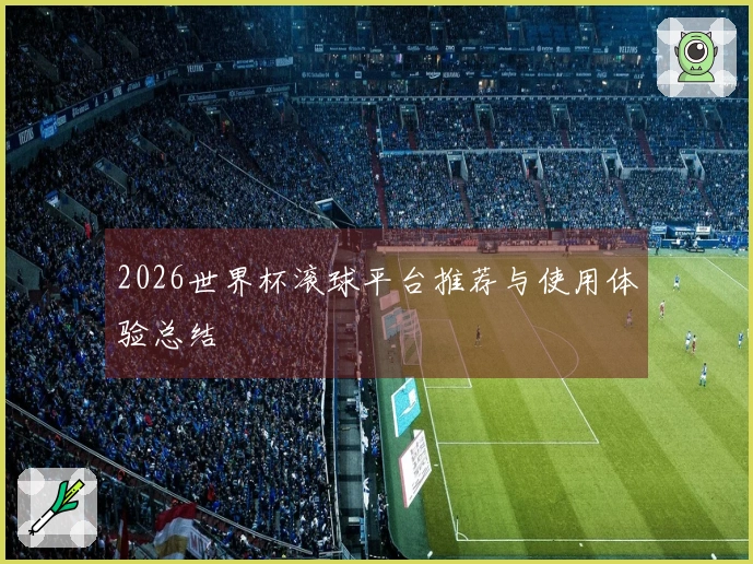 2026世界杯滚球平台推荐与使用体验总结