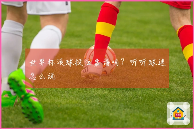 世界杯滚球投注靠谱吗？听听球迷怎么说