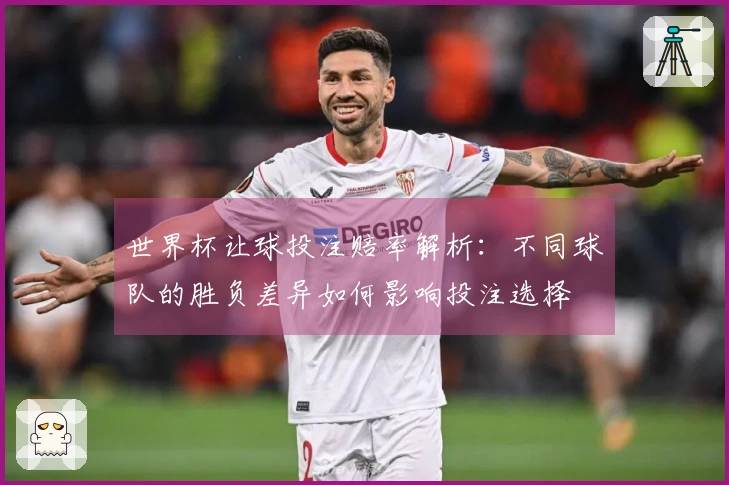 世界杯让球投注赔率解析：不同球队的胜负差异如何影响投注选择