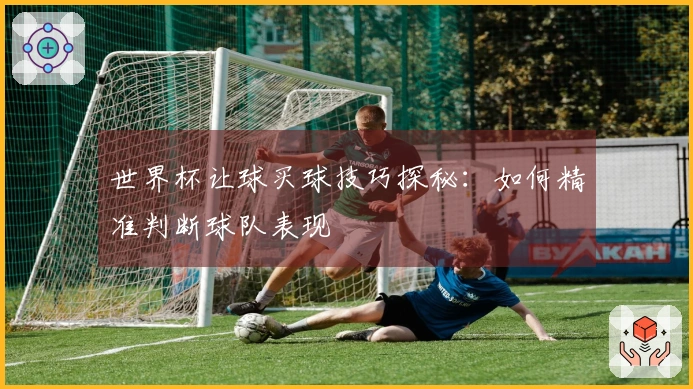 世界杯让球买球技巧探秘：如何精准判断球队表现