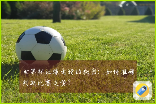 世界杯让球竞猜的秘密：如何准确判断比赛走势？