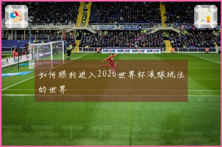 如何顺利进入2026世界杯滚球玩法的世界