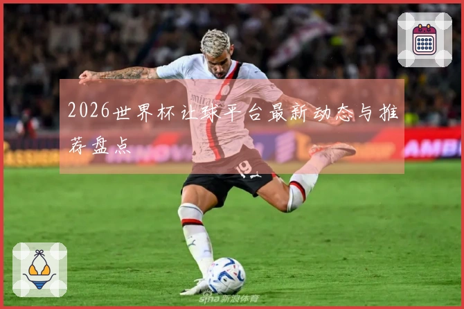 2026世界杯让球平台最新动态与推荐盘点