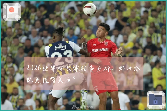 2026世界杯买球赔率分析，哪些球队更值得关注？
