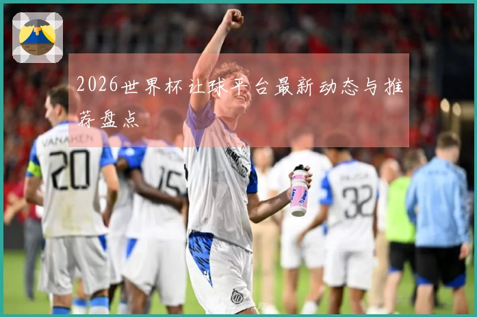 2026世界杯让球平台最新动态与推荐盘点