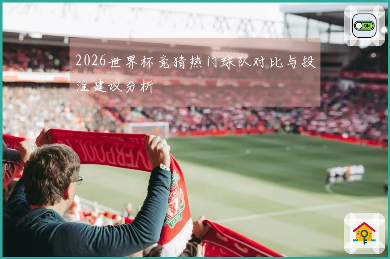 2026世界杯竞猜热门球队对比与投注建议分析