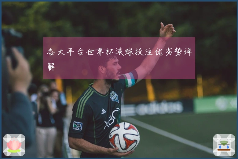 各大平台世界杯滚球投注优劣势详解