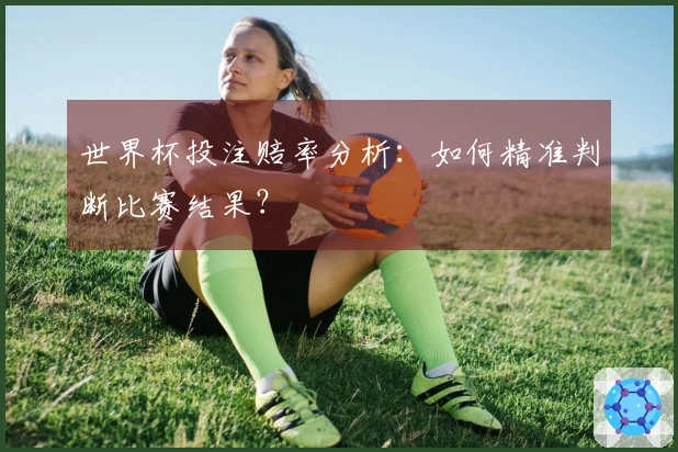 世界杯投注赔率分析：如何精准判断比赛结果？