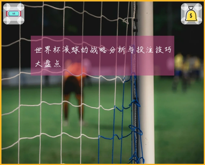 世界杯滚球的战略分析与投注技巧大盘点