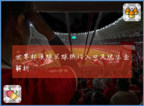 世界杯滚球买球热门入口及玩法全解析