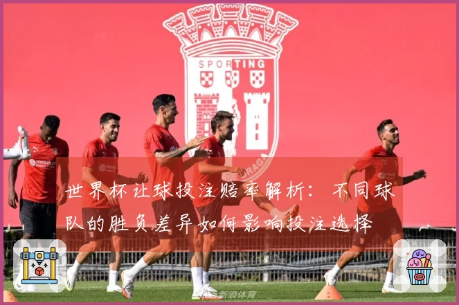 世界杯让球投注赔率解析：不同球队的胜负差异如何影响投注选择