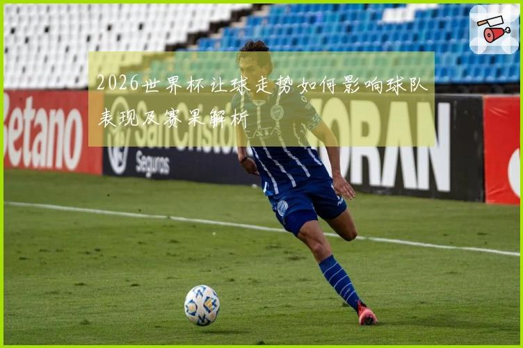 2026世界杯让球走势如何影响球队表现及赛果解析
