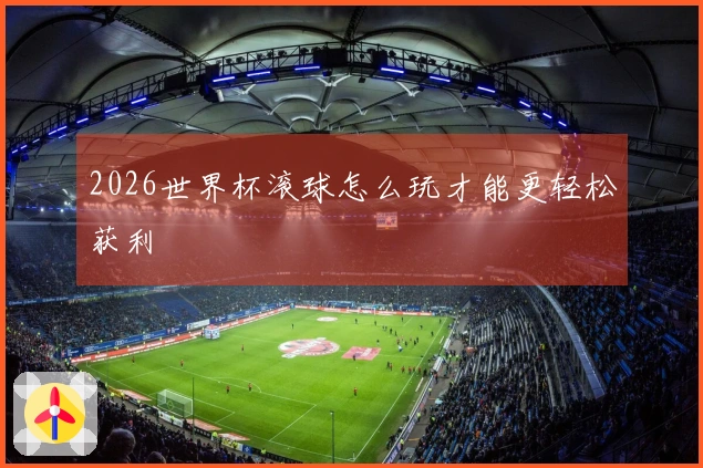 2026世界杯滚球怎么玩才能更轻松获利