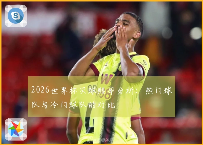 2026世界杯买球赔率分析：热门球队与冷门球队的对比