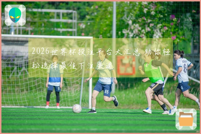 2026世界杯投注平台大汇总 助你轻松选择最佳下注渠道