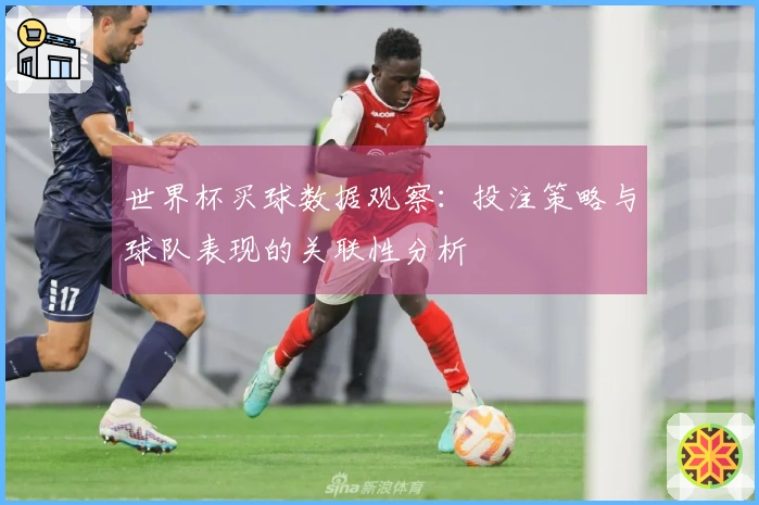 世界杯买球数据观察：投注策略与球队表现的关联性分析