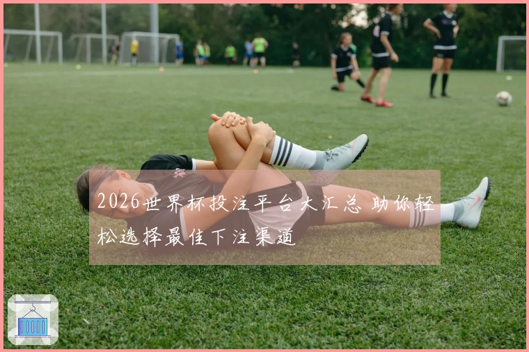 2026世界杯投注平台大汇总 助你轻松选择最佳下注渠道