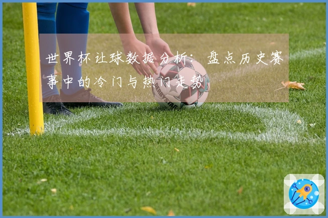世界杯让球数据分析：盘点历史赛事中的冷门与热门走势