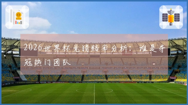 2026世界杯竞猜赔率分析：谁是夺冠热门团队