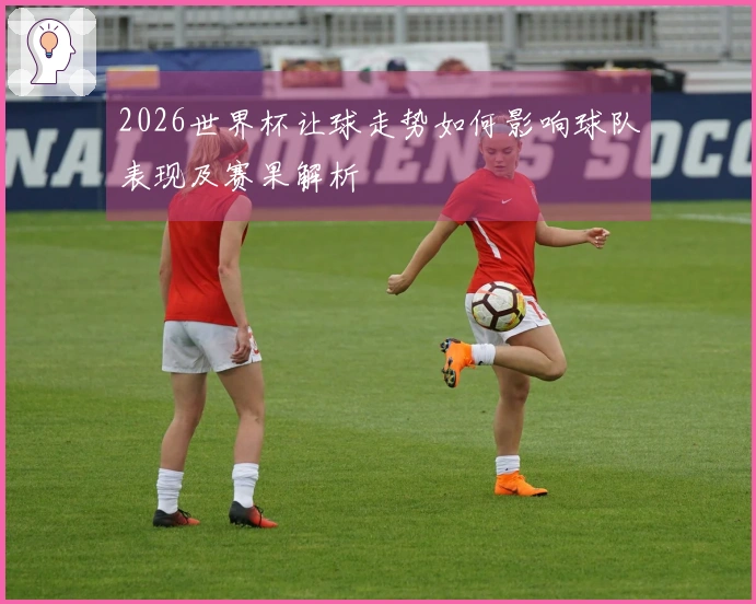 2026世界杯让球走势如何影响球队表现及赛果解析