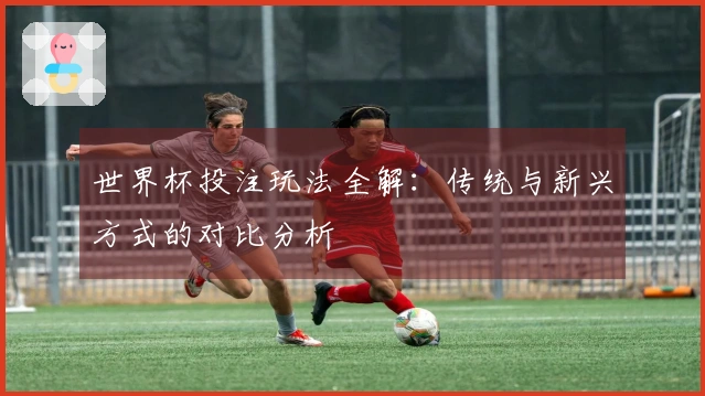 世界杯投注玩法全解：传统与新兴方式的对比分析